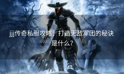 jjj传奇私服攻略：打造无敌军团的秘诀是什么？