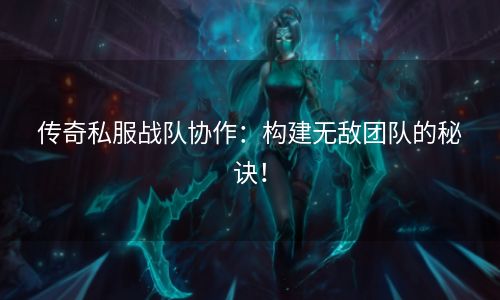 传奇私服战队协作：构建无敌团队的秘诀！