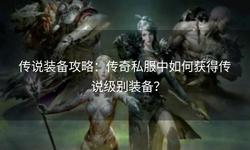 传说装备攻略：传奇私服中如何获得传说级别装备？