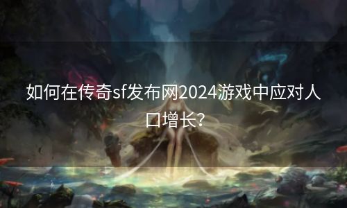 如何在传奇sf发布网2024游戏中应对人口增长？