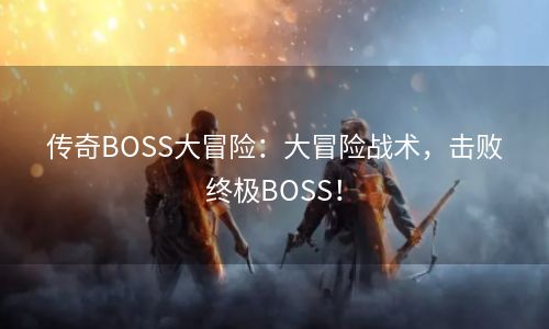 传奇BOSS大冒险：大冒险战术，击败终极BOSS！