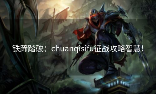 铁蹄踏破：chuanqisifu征战攻略智慧！