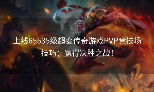 上线65535级超变传奇游戏PVP竞技场技巧：赢得决胜之战！