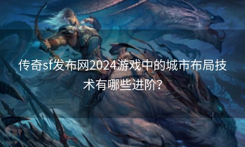 传奇sf发布网2024游戏中的城市布局技术有哪些进阶？