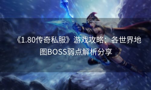 《1.80传奇私服》游戏攻略：各世界地图BOSS弱点解析分享