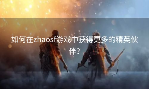 如何在zhaosf游戏中获得更多的精英伙伴？