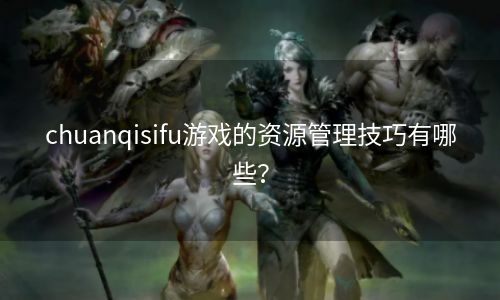 chuanqisifu游戏的资源管理技巧有哪些？