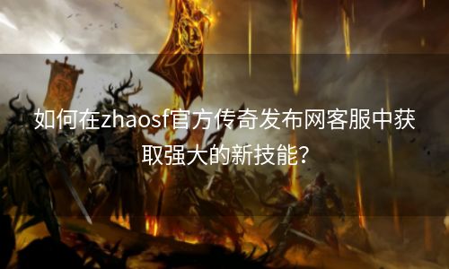 如何在zhaosf官方传奇发布网客服中获取强大的新技能？