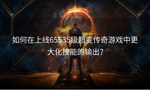 如何在上线65535级超变传奇游戏中更大化技能的输出？