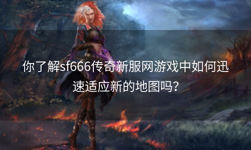 你了解sf666传奇新服网游戏中如何迅速适应新的地图吗？