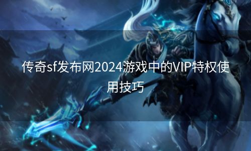 传奇sf发布网2024游戏中的VIP特权使用技巧