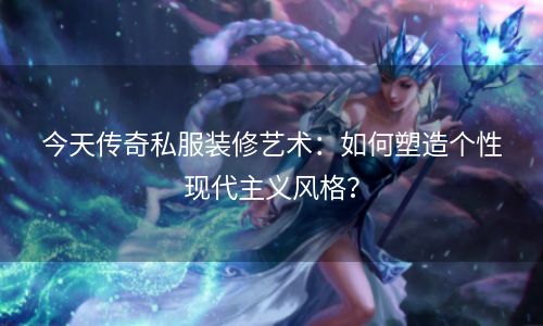 今天传奇私服装修艺术：如何塑造个性现代主义风格？