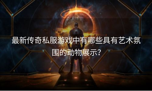 最新传奇私服游戏中有哪些具有艺术氛围的动物展示？