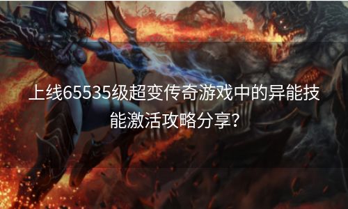 上线65535级超变传奇游戏中的异能技能激活攻略分享？