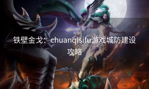 铁壁金戈：chuanqisifu游戏城防建设攻略