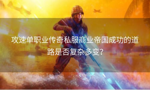 攻速单职业传奇私服商业帝国成功的道路是否复杂多变？