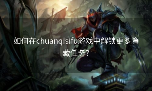 如何在chuanqisifu游戏中解锁更多隐藏任务？