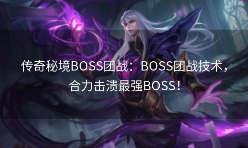 传奇秘境BOSS团战：BOSS团战技术，合力击溃最强BOSS！