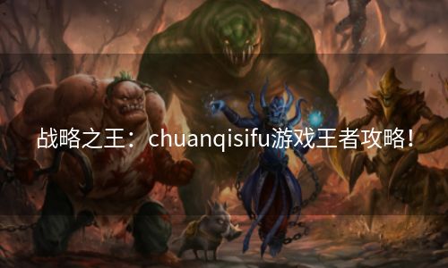 战略之王：chuanqisifu游戏王者攻略！