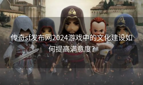 传奇sf发布网2024游戏中的文化建设如何提高满意度？