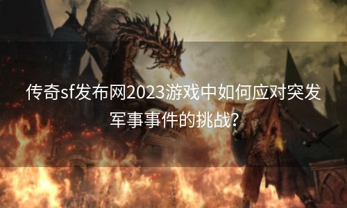 传奇sf发布网2023游戏中如何应对突发军事事件的挑战？