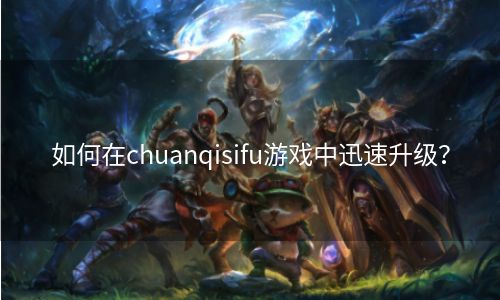 如何在chuanqisifu游戏中迅速升级？