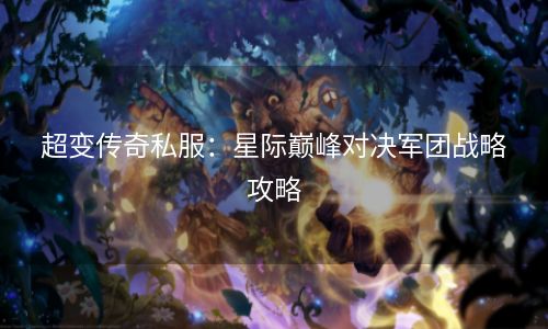 超变传奇私服：星际巅峰对决军团战略攻略