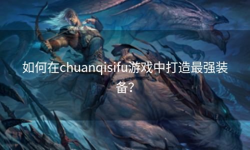 如何在chuanqisifu游戏中打造最强装备？