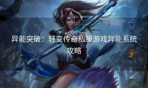 异能突破：轻变传奇私服游戏异能系统攻略