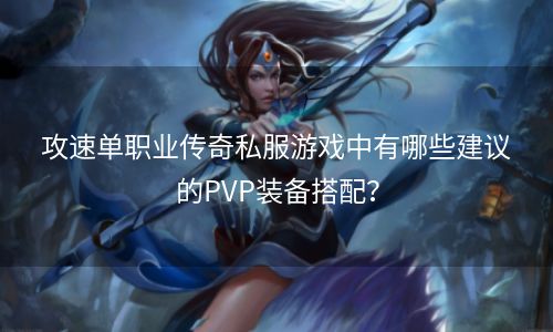 攻速单职业传奇私服游戏中有哪些建议的PVP装备搭配？