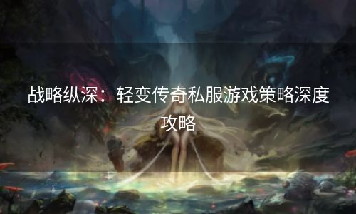 战略纵深：轻变传奇私服游戏策略深度攻略