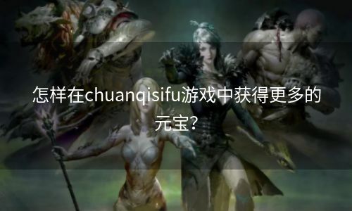 怎样在chuanqisifu游戏中获得更多的元宝？