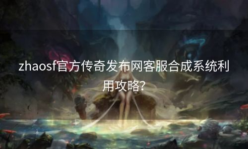 zhaosf官方传奇发布网客服合成系统利用攻略？