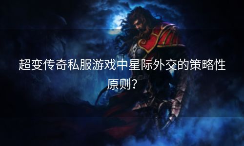 超变传奇私服游戏中星际外交的策略性原则？