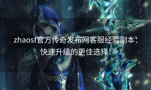 zhaosf官方传奇发布网客服经验副本：快速升级的更佳选择！