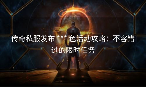 传奇私服发布 *** 色活动攻略：不容错过的限时任务