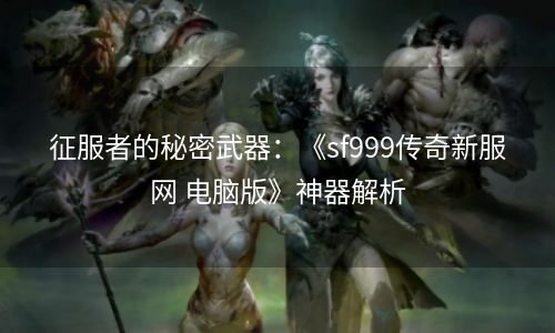 征服者的秘密武器：《sf999传奇新服网 电脑版》神器解析