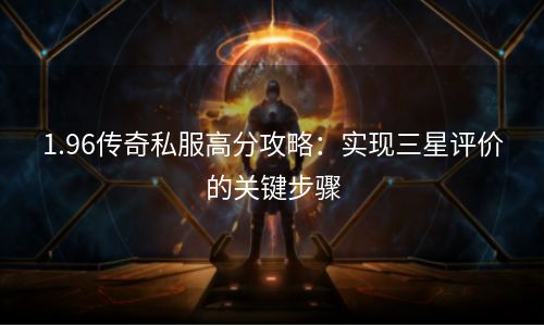 1.96传奇私服高分攻略：实现三星评价的关键步骤