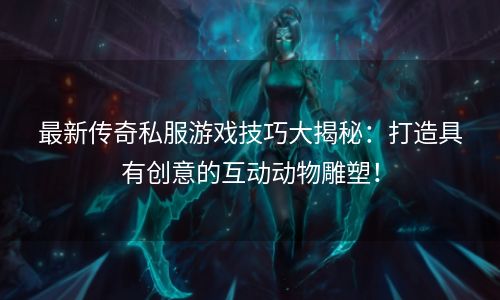 最新传奇私服游戏技巧大揭秘：打造具有创意的互动动物雕塑！