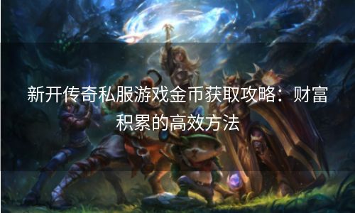 新开传奇私服游戏金币获取攻略：财富积累的高效方法