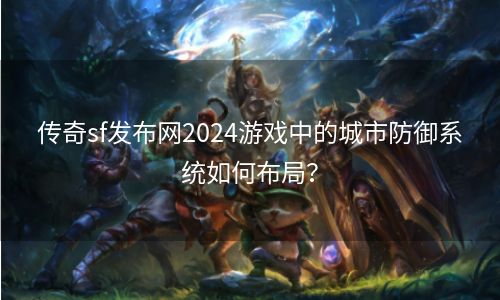 传奇sf发布网2024游戏中的城市防御系统如何布局？