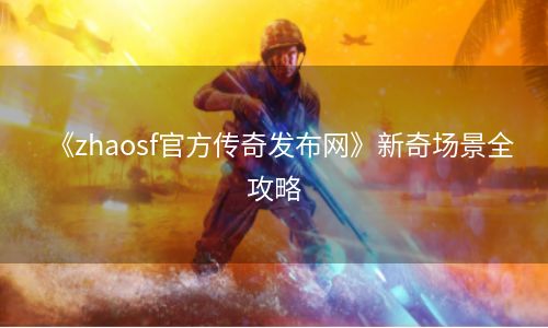 《zhaosf官方传奇发布网》新奇场景全攻略