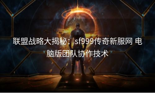 联盟战略大揭秘：sf999传奇新服网 电脑版团队协作技术