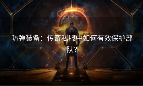 防弹装备：传奇私服中如何有效保护部队？