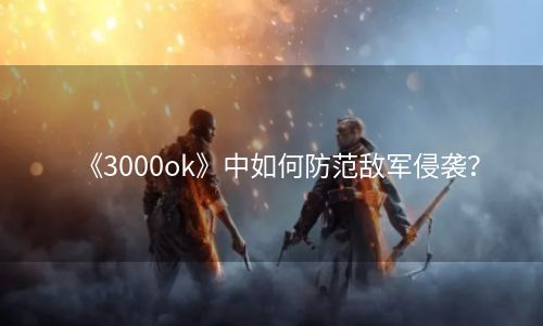 《3000ok》中如何防范敌军侵袭？