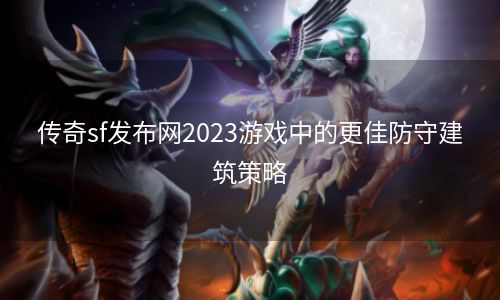 传奇sf发布网2023游戏中的更佳防守建筑策略