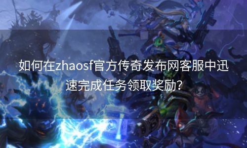 如何在zhaosf官方传奇发布网客服中迅速完成任务领取奖励？