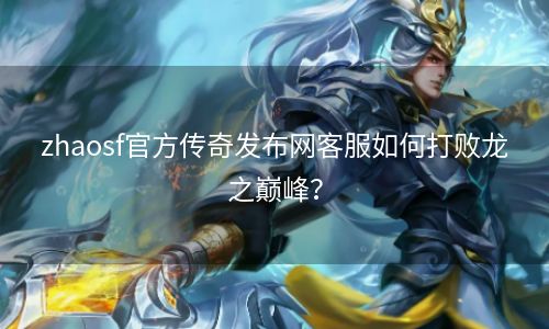 zhaosf官方传奇发布网客服如何打败龙之巅峰？