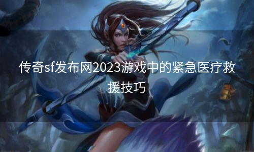 传奇sf发布网2023游戏中的紧急医疗救援技巧