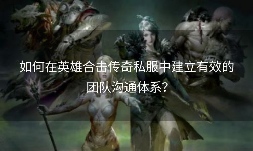 如何在英雄合击传奇私服中建立有效的团队沟通体系？